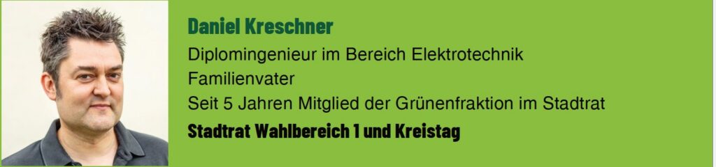 Daniel Kreschner. Diplomingenieur im Bereich Elektrotechnik. Familienvater. Seit 5 Jahren Mitglied der Grünen Fraktion im Stadtrat. Stadtrat Wahlbereich 1 und Kreistag.